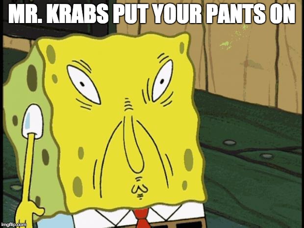 Spongebob funny face | MR. KRABS PUT YOUR PANTS ON | image tagged in spongebob funny face | made w/ Imgflip meme maker