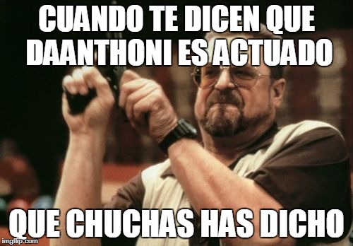Am I The Only One Around Here Meme | CUANDO TE DICEN QUE DAANTHONI ES ACTUADO; QUE CHUCHAS HAS DICHO | image tagged in memes,am i the only one around here | made w/ Imgflip meme maker