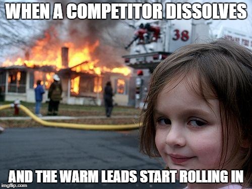 Disaster Girl Meme | WHEN A COMPETITOR DISSOLVES; AND THE WARM LEADS START ROLLING IN | image tagged in memes,disaster girl | made w/ Imgflip meme maker