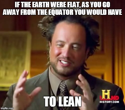 Ancient Aliens | IF THE EARTH WERE FLAT, AS YOU GO AWAY FROM THE EQUATOR YOU WOULD HAVE; TO LEAN | image tagged in memes,ancient aliens | made w/ Imgflip meme maker