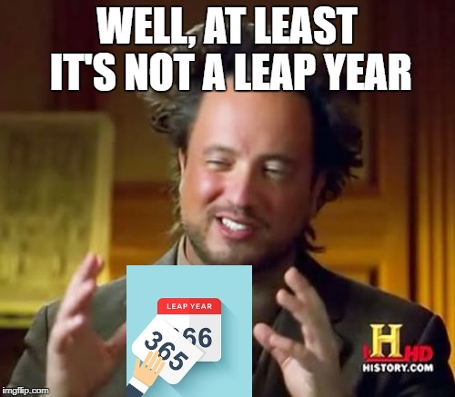Ancient Aliens Meme | WELL, AT LEAST IT'S NOT A LEAP YEAR | image tagged in memes,ancient aliens | made w/ Imgflip meme maker