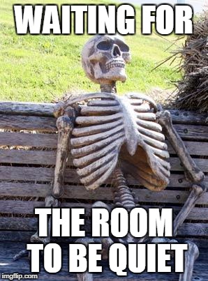 Waiting Skeleton | WAITING FOR; THE ROOM TO BE QUIET | image tagged in memes,waiting skeleton | made w/ Imgflip meme maker