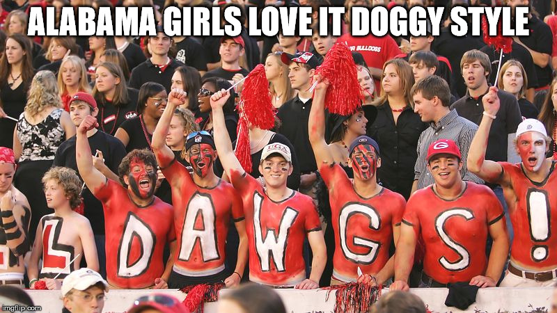Football Fans Georgia | ALABAMA GIRLS LOVE IT DOGGY STYLE | image tagged in football fans georgia | made w/ Imgflip meme maker