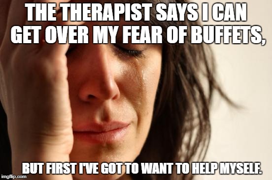 First World Problems Meme | THE THERAPIST SAYS I CAN GET OVER MY FEAR OF BUFFETS, BUT FIRST I'VE GOT TO WANT TO HELP MYSELF. | image tagged in memes,first world problems | made w/ Imgflip meme maker