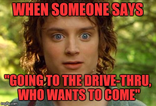 Surpised Frodo Meme | WHEN SOMEONE SAYS; "GOING TO THE DRIVE-THRU, WHO WANTS TO COME" | image tagged in memes,surpised frodo | made w/ Imgflip meme maker