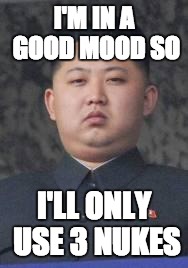 Kim Jong Un | I'M IN A GOOD MOOD SO; I'LL ONLY USE 3 NUKES | image tagged in kim jong un | made w/ Imgflip meme maker