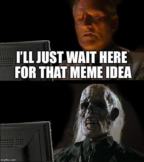 I'll Just Wait Here Meme | I’LL JUST WAIT HERE FOR THAT MEME IDEA | image tagged in memes,ill just wait here | made w/ Imgflip meme maker