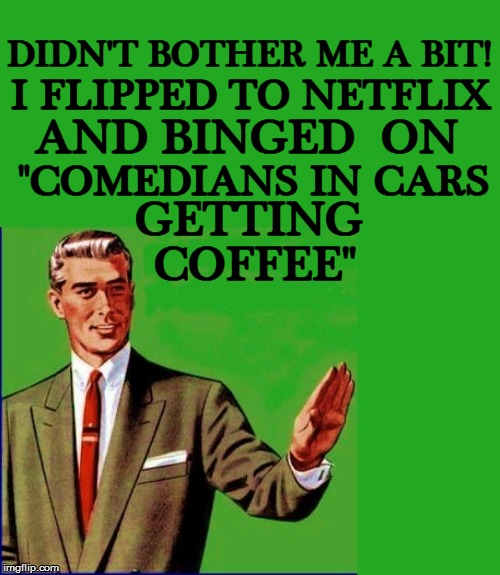 DIDN'T BOTHER ME A BIT! COFFEE'' I FLIPPED TO NETFLIX AND BINGED  ON "COMEDIANS IN CARS GETTING | made w/ Imgflip meme maker