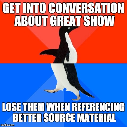 Socially Awesome Awkward Penguin | GET INTO CONVERSATION ABOUT GREAT SHOW; LOSE THEM WHEN REFERENCING BETTER SOURCE MATERIAL | image tagged in memes,socially awesome awkward penguin | made w/ Imgflip meme maker