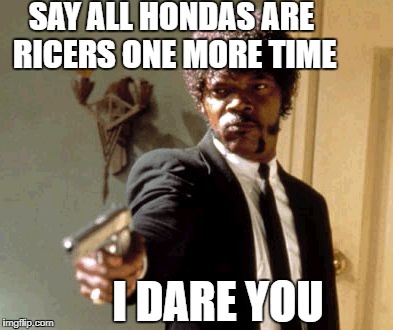 Say That Again I Dare You Meme | SAY ALL HONDAS ARE RICERS ONE MORE TIME; I DARE YOU | image tagged in memes,say that again i dare you | made w/ Imgflip meme maker