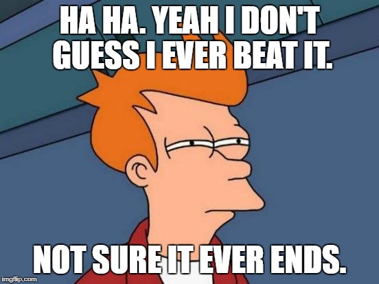 Futurama Fry Meme | HA HA. YEAH I DON'T GUESS I EVER BEAT IT. NOT SURE IT EVER ENDS. | image tagged in memes,futurama fry | made w/ Imgflip meme maker