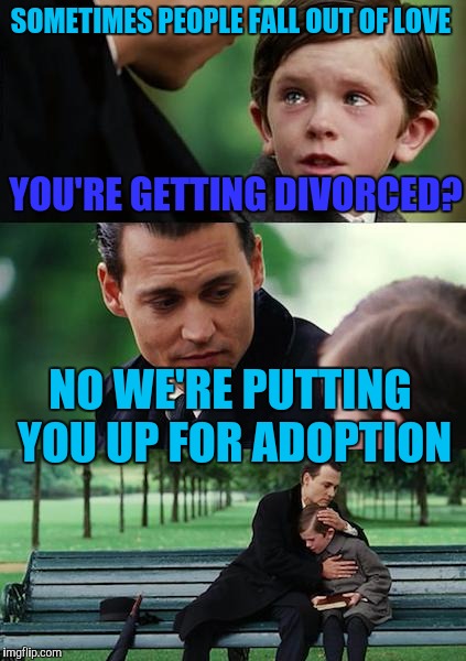 Father and son | SOMETIMES PEOPLE FALL OUT OF LOVE; YOU'RE GETTING DIVORCED? NO WE'RE PUTTING YOU UP FOR ADOPTION | image tagged in memes,finding neverland | made w/ Imgflip meme maker