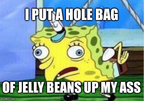 Mocking Spongebob Meme | I PUT A HOLE BAG; OF JELLY BEANS UP MY ASS | image tagged in memes,mocking spongebob | made w/ Imgflip meme maker