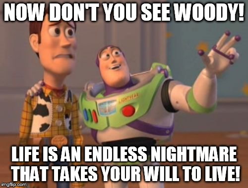 X, X Everywhere Meme | NOW DON'T YOU SEE WOODY! LIFE IS AN ENDLESS NIGHTMARE THAT TAKES YOUR WILL TO LIVE! | image tagged in memes,x x everywhere | made w/ Imgflip meme maker
