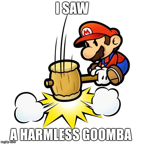 Mario Hammer Smash Meme | I SAW; A HARMLESS GOOMBA | image tagged in memes,mario hammer smash | made w/ Imgflip meme maker