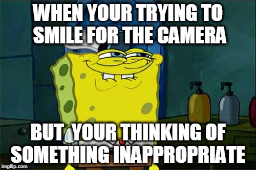 Don't You Squidward | WHEN YOUR TRYING TO SMILE FOR THE CAMERA; BUT  YOUR THINKING OF SOMETHING INAPPROPRIATE | image tagged in memes,dont you squidward | made w/ Imgflip meme maker