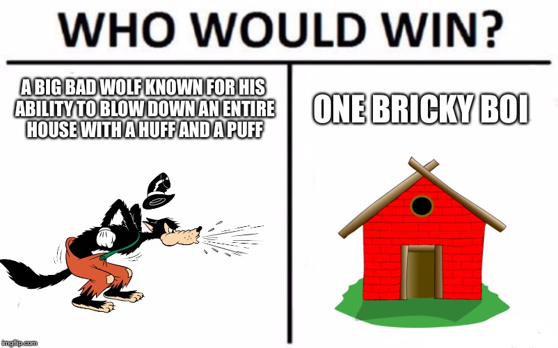 Who Would Win? Meme | A BIG BAD WOLF KNOWN FOR HIS ABILITY TO BLOW DOWN AN ENTIRE HOUSE WITH A HUFF AND A PUFF; ONE BRICKY BOI | image tagged in memes,who would win | made w/ Imgflip meme maker