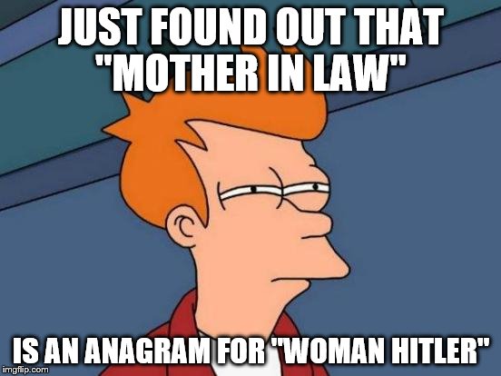 Futurama Fry | JUST FOUND OUT THAT "MOTHER IN LAW"; IS AN ANAGRAM FOR "WOMAN HITLER" | image tagged in memes,futurama fry | made w/ Imgflip meme maker