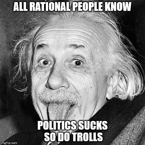 ALL RATIONAL PEOPLE KNOW; POLITICS SUCKS SO DO TROLLS | made w/ Imgflip meme maker