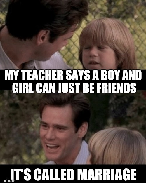 Father and son | MY TEACHER SAYS A BOY AND GIRL CAN JUST BE FRIENDS; IT'S CALLED MARRIAGE | image tagged in liar liar my teacher says | made w/ Imgflip meme maker