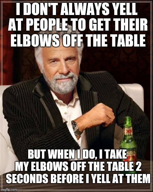 The Most Interesting Man In The World Meme | I DON'T ALWAYS YELL AT PEOPLE TO GET THEIR ELBOWS OFF THE TABLE; BUT WHEN I DO, I TAKE MY ELBOWS OFF THE TABLE 2 SECONDS BEFORE I YELL AT THEM | image tagged in memes,the most interesting man in the world | made w/ Imgflip meme maker