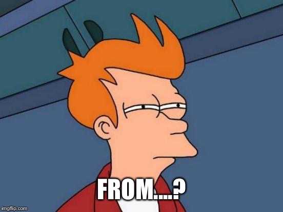 Futurama Fry Meme | FROM....? | image tagged in memes,futurama fry | made w/ Imgflip meme maker