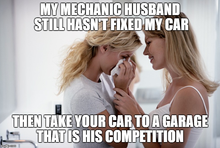 Woman consoling crying woman | MY MECHANIC HUSBAND STILL HASN'T FIXED MY CAR; THEN TAKE YOUR CAR TO A GARAGE THAT IS HIS COMPETITION | image tagged in woman consoling crying woman | made w/ Imgflip meme maker