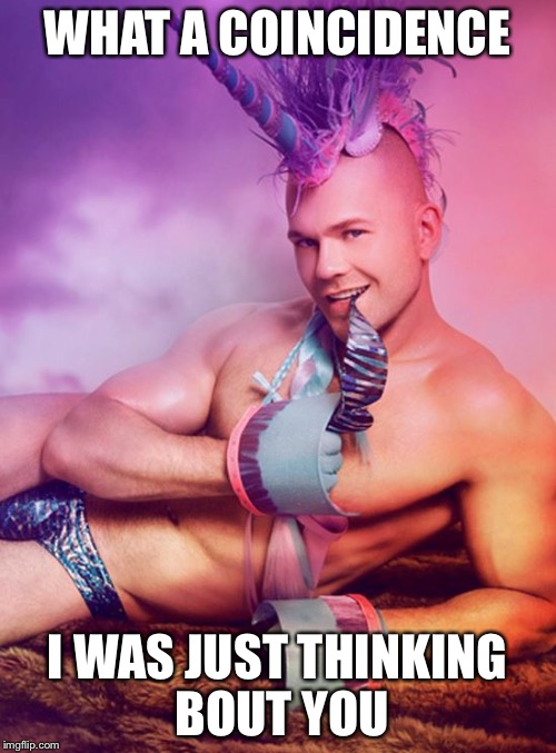 Sexy Gay Unicorn | WHAT A COINCIDENCE; I WAS JUST THINKING BOUT YOU | image tagged in sexy gay unicorn | made w/ Imgflip meme maker