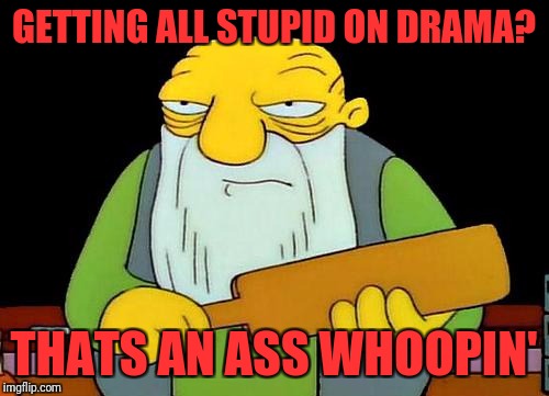 That's a paddlin' | GETTING ALL STUPID ON DRAMA? THATS AN ASS WHOOPIN' | image tagged in memes,that's a paddlin' | made w/ Imgflip meme maker