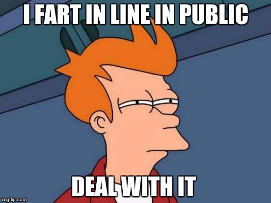 Futurama Fry Meme | I FART IN LINE IN PUBLIC; DEAL WITH IT | image tagged in memes,futurama fry | made w/ Imgflip meme maker