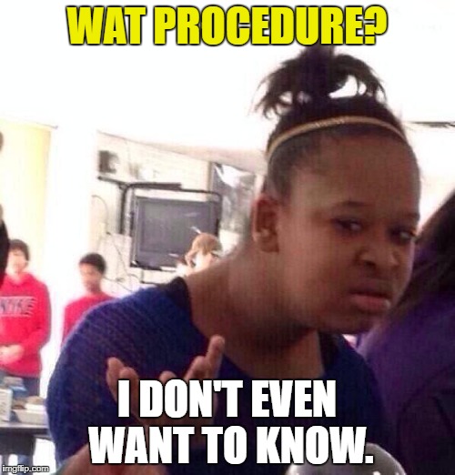 Black Girl Wat Meme | WAT PROCEDURE? I DON'T EVEN WANT TO KNOW. | image tagged in memes,black girl wat | made w/ Imgflip meme maker