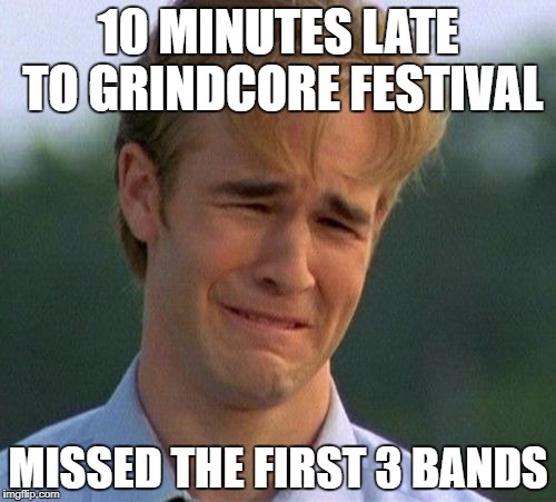 1990s First World Problems Meme | 10 MINUTES LATE TO GRINDCORE FESTIVAL; MISSED THE FIRST 3 BANDS | image tagged in memes,1990s first world problems | made w/ Imgflip meme maker