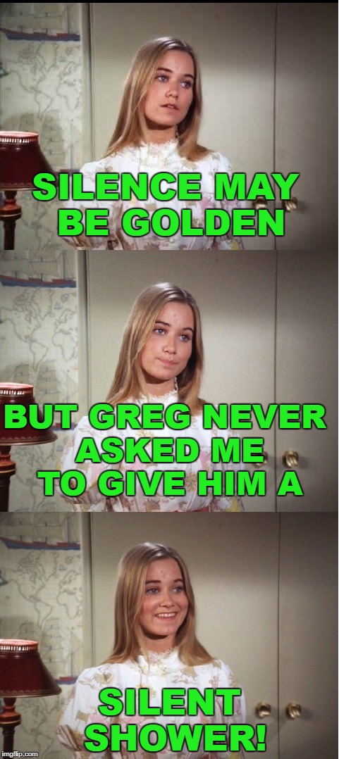 I can't explain how my mind works... | SILENCE MAY BE GOLDEN; BUT GREG NEVER ASKED ME TO GIVE HIM A; SILENT SHOWER! | image tagged in bad pun marcia brady,golden showers,silence,golden | made w/ Imgflip meme maker