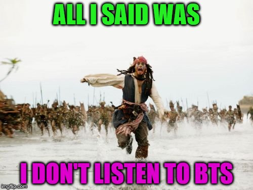 Jack Sparrow Being Chased Meme | ALL I SAID WAS; I DON'T LISTEN TO BTS | image tagged in memes,jack sparrow being chased | made w/ Imgflip meme maker