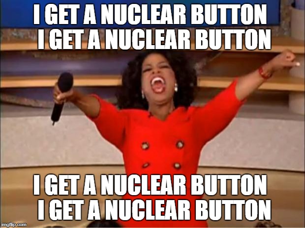 Oprah You Get A Meme | I GET A NUCLEAR BUTTON
 I GET A NUCLEAR BUTTON; I GET A NUCLEAR BUTTON
 I GET A NUCLEAR BUTTON | image tagged in memes,oprah you get a | made w/ Imgflip meme maker