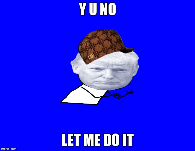  Y U NO; LET ME DO IT | image tagged in trump y u no,scumbag | made w/ Imgflip meme maker