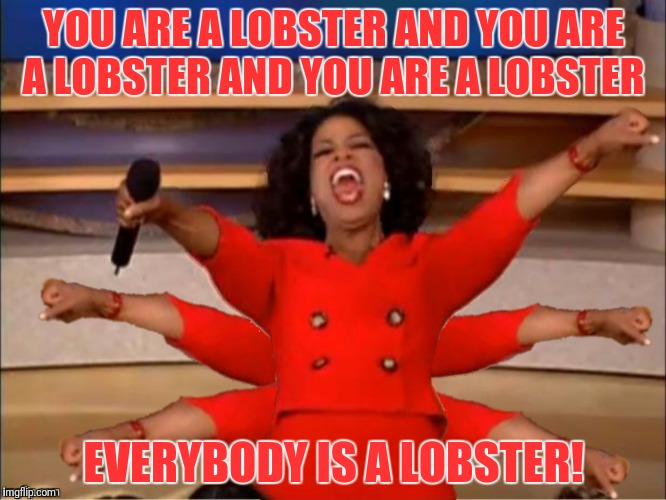 YOU ARE A LOBSTER AND YOU ARE A LOBSTER AND YOU ARE A LOBSTER EVERYBODY IS A LOBSTER! | made w/ Imgflip meme maker