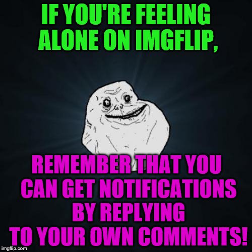 Forever Alone | IF YOU'RE FEELING ALONE ON IMGFLIP, REMEMBER THAT YOU CAN GET NOTIFICATIONS BY REPLYING TO YOUR OWN COMMENTS! | image tagged in memes,forever alone | made w/ Imgflip meme maker