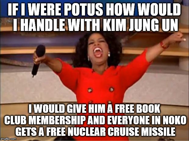 Oprah You Get A Meme | IF I WERE POTUS HOW WOULD I HANDLE WITH KIM JUNG UN; I WOULD GIVE HIM A FREE BOOK CLUB MEMBERSHIP AND EVERYONE IN NOKO GETS A FREE NUCLEAR CRUISE MISSILE | image tagged in memes,oprah you get a | made w/ Imgflip meme maker