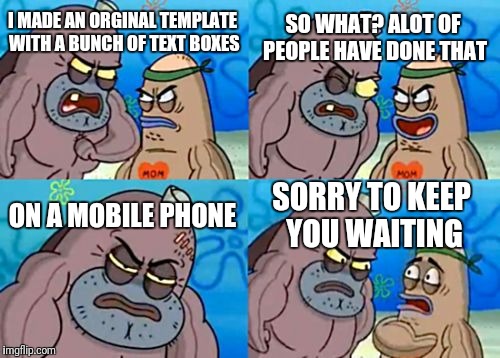It aint easy folks! |  SO WHAT? ALOT OF PEOPLE HAVE DONE THAT; I MADE AN ORGINAL TEMPLATE WITH A BUNCH OF TEXT BOXES; ON A MOBILE PHONE; SORRY TO KEEP YOU WAITING | image tagged in memes,how tough are you,template quest,imgflip,texting | made w/ Imgflip meme maker