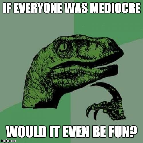 Philosoraptor Meme | IF EVERYONE WAS MEDIOCRE WOULD IT EVEN BE FUN? | image tagged in memes,philosoraptor | made w/ Imgflip meme maker