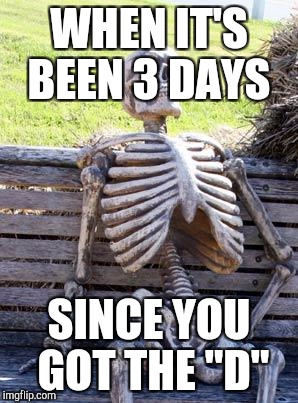 Waiting Skeleton Meme | WHEN IT'S BEEN 3 DAYS; SINCE YOU GOT THE "D" | image tagged in memes,waiting skeleton | made w/ Imgflip meme maker