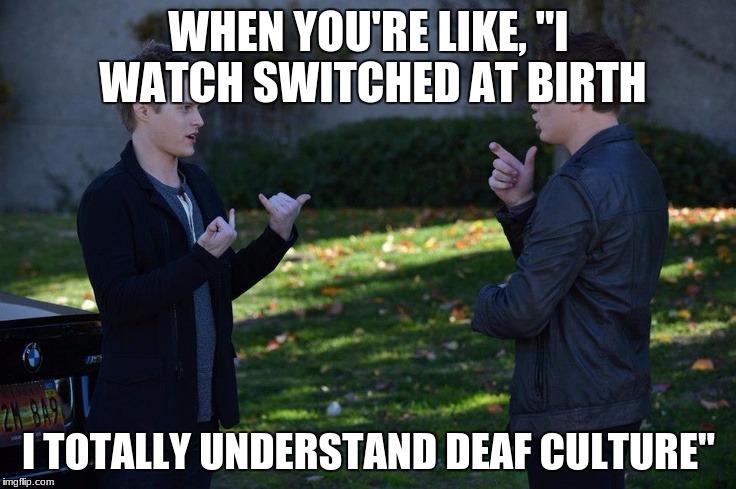 When you're like... | WHEN YOU'RE LIKE, "I WATCH SWITCHED AT BIRTH; I TOTALLY UNDERSTAND DEAF CULTURE" | image tagged in deaf,tv show,funny | made w/ Imgflip meme maker