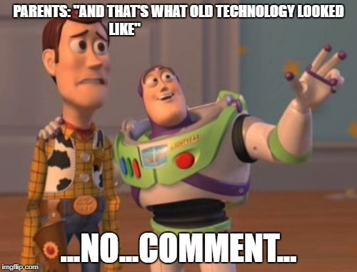 X, X Everywhere Meme | PARENTS: "AND THAT'S WHAT OLD TECHNOLOGY LOOKED LIKE"; ...NO...COMMENT... | image tagged in memes,x x everywhere | made w/ Imgflip meme maker