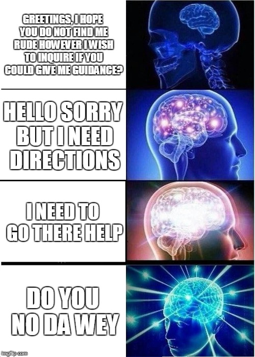 Expanding Brain Meme | GREETINGS, I HOPE YOU DO NOT FIND ME RUDE HOWEVER I WISH TO INQUIRE IF YOU COULD GIVE ME GUIDANCE? HELLO SORRY BUT I NEED DIRECTIONS; I NEED TO GO THERE HELP; DO YOU NO DA WEY | image tagged in memes,expanding brain | made w/ Imgflip meme maker
