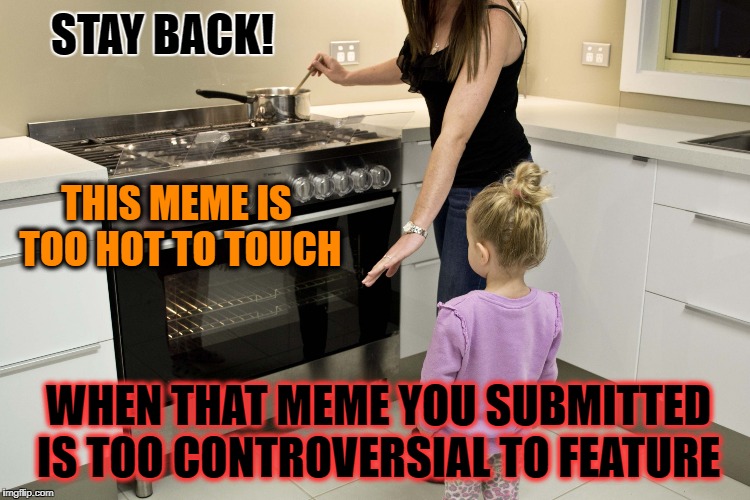 When your meme even exceeds the NSFW rating...it's been 'viewed' and 'upvoted' but goes unfeatured. Truly too hot to handle! | STAY BACK! THIS MEME IS TOO HOT TO TOUCH; WHEN THAT MEME YOU SUBMITTED IS TOO CONTROVERSIAL TO FEATURE | image tagged in too hot,sad but true,memes,controversial,unfeatured,wow | made w/ Imgflip meme maker