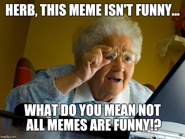 HERB, THIS MEME ISN'T FUNNY... WHAT DO YOU MEAN NOT ALL MEMES ARE FUNNY!? | image tagged in memes,grandma finds the internet | made w/ Imgflip meme maker