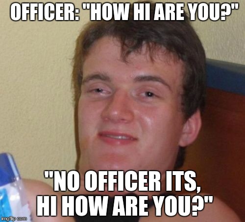 10 Guy Meme | OFFICER: "HOW HI ARE YOU?"; "NO OFFICER ITS, HI HOW ARE YOU?" | image tagged in memes,10 guy | made w/ Imgflip meme maker