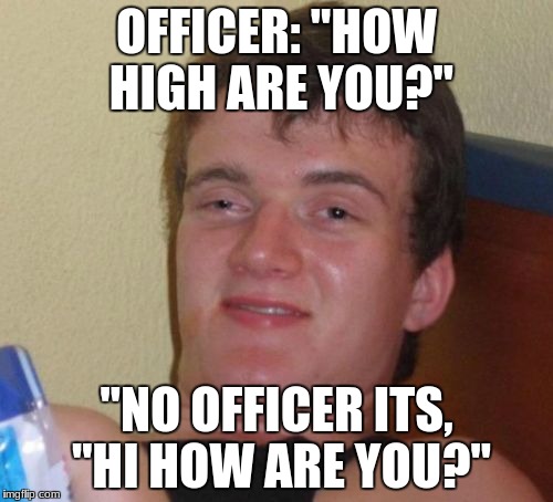 10 Guy | OFFICER: "HOW HIGH ARE YOU?"; "NO OFFICER ITS, "HI HOW ARE YOU?" | image tagged in memes,10 guy | made w/ Imgflip meme maker