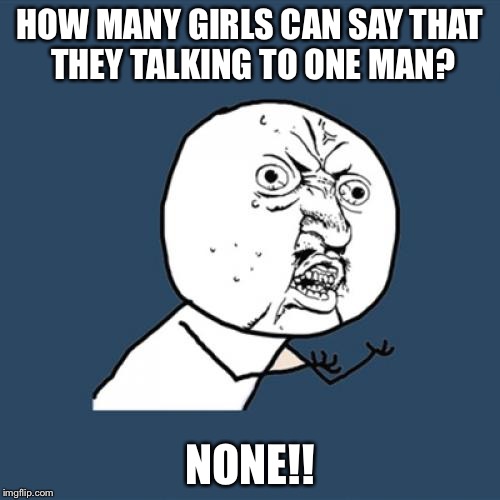 Y U No Meme | HOW MANY GIRLS CAN SAY THAT THEY TALKING TO ONE MAN? NONE!! | image tagged in memes,y u no | made w/ Imgflip meme maker